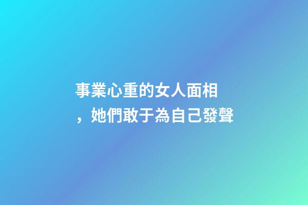 事業心重的女人面相，她們敢于為自己發聲